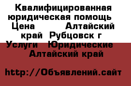 Квалифицированная юридическая помощь › Цена ­ 300 - Алтайский край, Рубцовск г. Услуги » Юридические   . Алтайский край